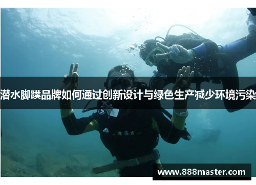 潜水脚蹼品牌如何通过创新设计与绿色生产减少环境污染